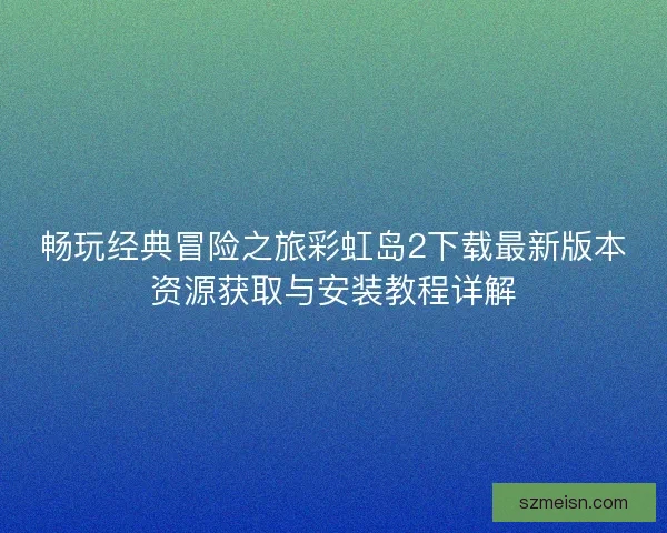 畅玩经典冒险之旅彩虹岛2下载最新版本资源获取与安装教程详解
