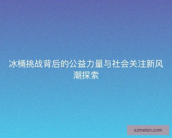 冰桶挑战背后的公益力量与社会关注新风潮探索