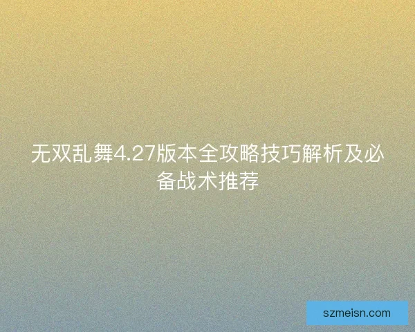 无双乱舞4.27版本全攻略技巧解析及必备战术推荐