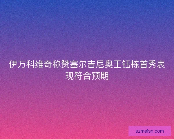 伊万科维奇称赞塞尔吉尼奥王钰栋首秀表现符合预期
