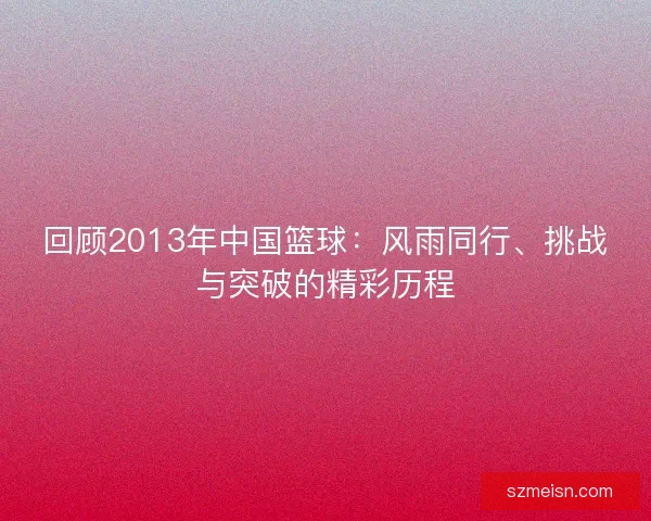 回顾2013年中国篮球：风雨同行、挑战与突破的精彩历程