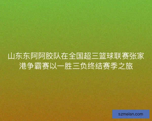 山东东阿阿胶队在全国超三篮球联赛张家港争霸赛以一胜三负终结赛季之旅
